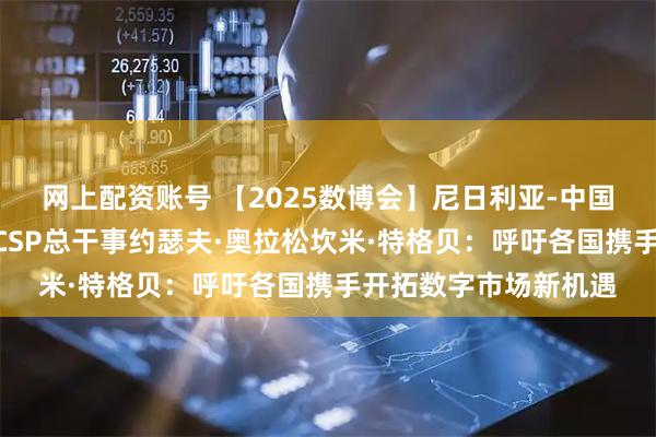 网上配资账号 【2025数博会】尼日利亚-中国战略伙伴关系组织NCSP总干事约瑟夫·奥拉松坎米·特格贝：呼吁各国携手开拓数字市场新机遇
