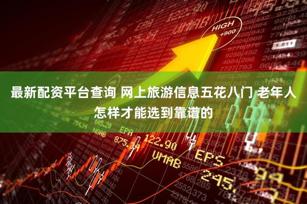 最新配资平台查询 网上旅游信息五花八门 老年人怎样才能选到靠谱的