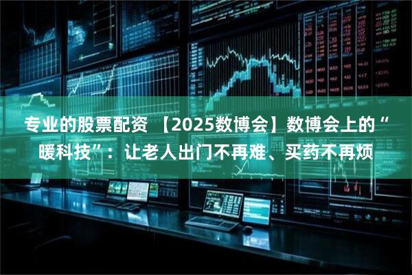 专业的股票配资 【2025数博会】数博会上的“暖科技”：让老人出门不再难、买药不再烦