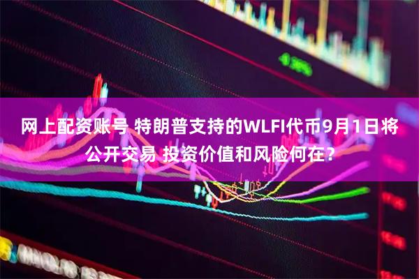 网上配资账号 特朗普支持的WLFI代币9月1日将公开交易 投资价值和风险何在？