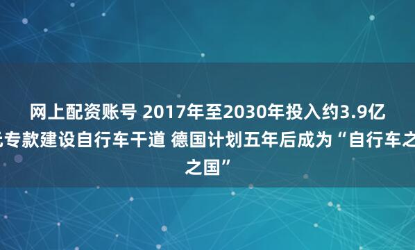 网上配资账号 2017年至2030年投入约3.9亿欧元专款建设自行车干道 德国计划五年后成为“自行车之国”