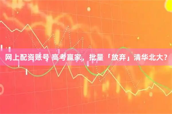 网上配资账号 高考赢家，批量「放弃」清华北大？