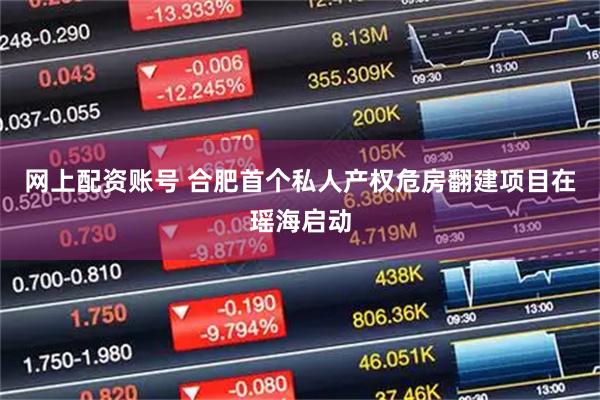 网上配资账号 合肥首个私人产权危房翻建项目在瑶海启动