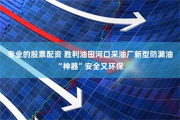 专业的股票配资 胜利油田河口采油厂新型防漏油“神器”安全又环保