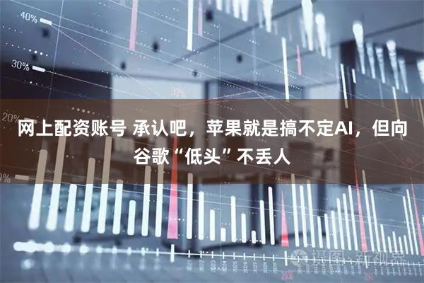 网上配资账号 承认吧，苹果就是搞不定AI，但向谷歌“低头”不丢人