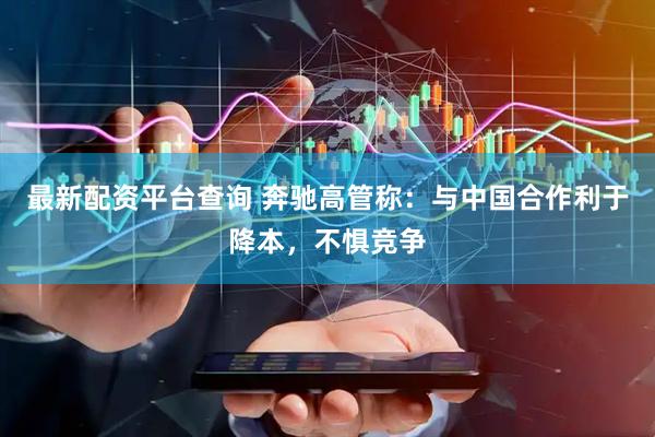 最新配资平台查询 奔驰高管称：与中国合作利于降本，不惧竞争