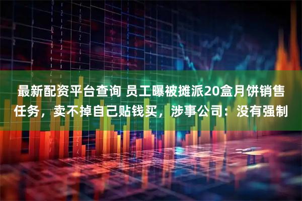 最新配资平台查询 员工曝被摊派20盒月饼销售任务，卖不掉自己贴钱买，涉事公司：没有强制