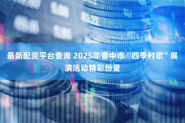 最新配资平台查询 2025年晋中市“四季村歌”展演活动精彩纷呈