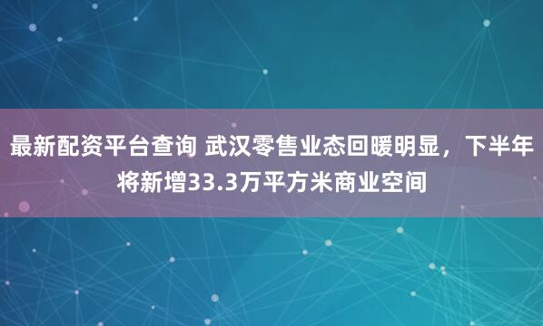 最新配资平台查询 武汉零售业态回暖明显，下半年将新增33.3万平方米商业空间