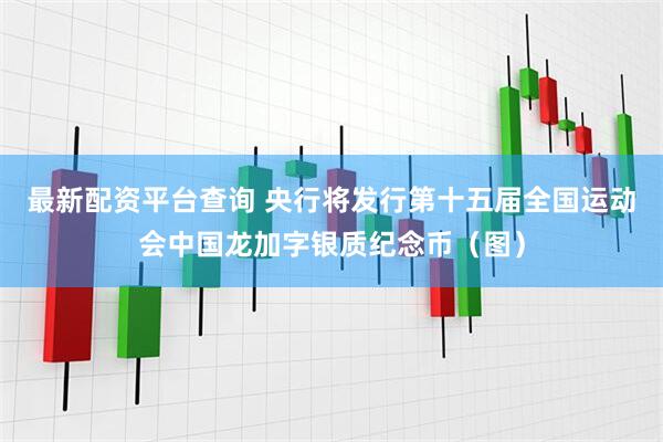 最新配资平台查询 央行将发行第十五届全国运动会中国龙加字银质纪念币（图）
