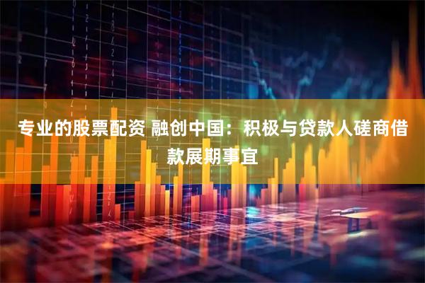 专业的股票配资 融创中国：积极与贷款人磋商借款展期事宜