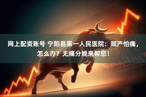 网上配资账号 宁阳县第一人民医院:顺产怕痛,怎么办?无痛分娩来帮您!