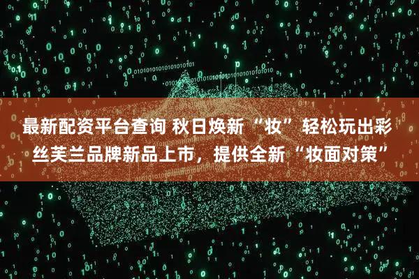 最新配资平台查询 秋日焕新 “妆” 轻松玩出彩 丝芙兰品牌新品上市,提供全新 “妆面对策”