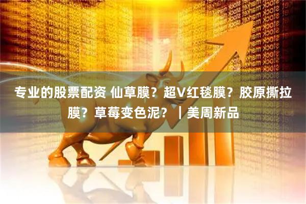 专业的股票配资 仙草膜?超V红毯膜?胶原撕拉膜?草莓变色泥?|美周新品