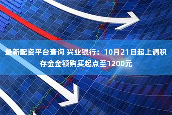 最新配资平台查询 兴业银行:10月21日起上调积存金金额购买起点至1200元