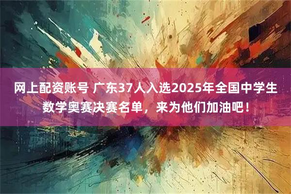网上配资账号 广东37人入选2025年全国中学生数学奥赛决赛名单,来为他们加油吧!