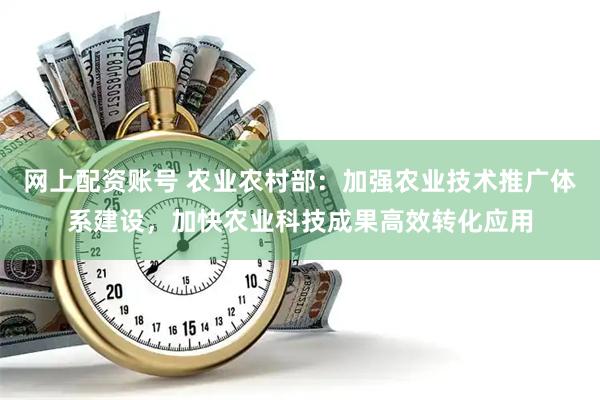 网上配资账号 农业农村部:加强农业技术推广体系建设,加快农业科技成果高效转化应用