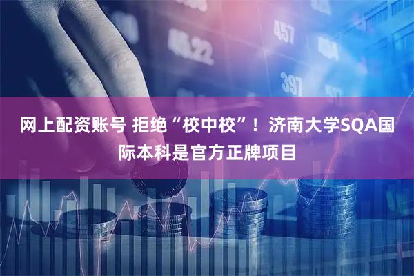 网上配资账号 拒绝“校中校”!济南大学SQA国际本科是官方正牌项目