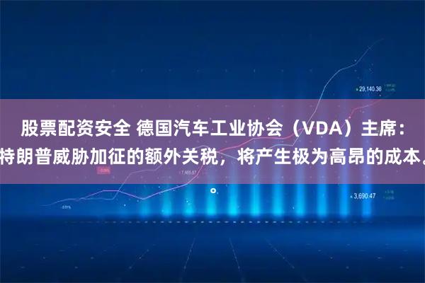 股票配资安全 德国汽车工业协会（VDA）主席：特朗普威胁加征的额外关税，将产生极为高昂的成本。