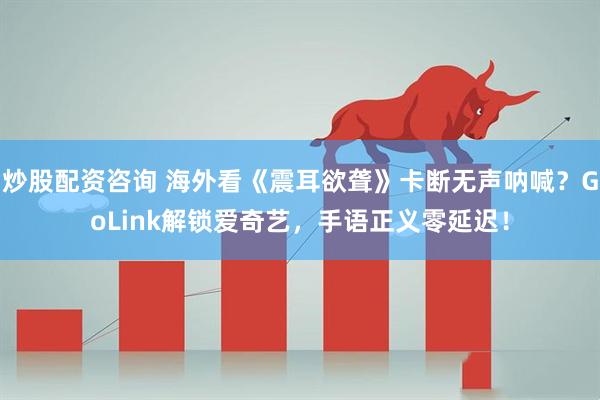 炒股配资咨询 海外看《震耳欲聋》卡断无声呐喊？GoLink解锁爱奇艺，手语正义零延迟！