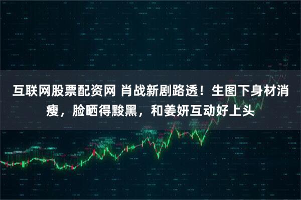 互联网股票配资网 肖战新剧路透！生图下身材消瘦，脸晒得黢黑，和姜妍互动好上头