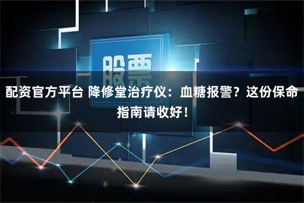 配资官方平台 降修堂治疗仪：血糖报警？这份保命指南请收好！