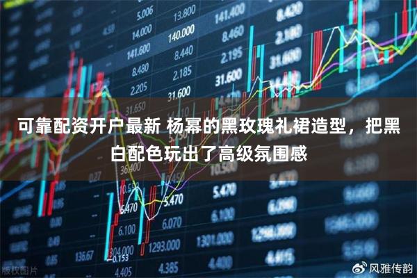 可靠配资开户最新 杨幂的黑玫瑰礼裙造型，把黑白配色玩出了高级氛围感