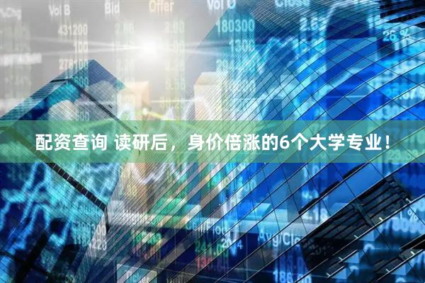 配资查询 读研后，身价倍涨的6个大学专业！
