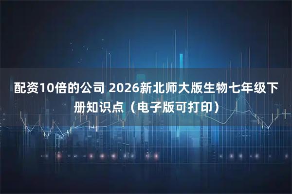 配资10倍的公司 2026新北师大版生物七年级下册知识点（电子版可打印）