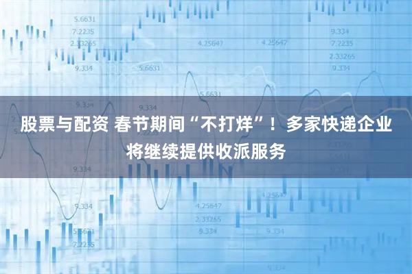 股票与配资 春节期间“不打烊”！多家快递企业将继续提供收派服务