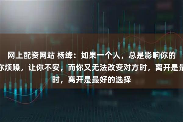 网上配资网站 杨绛：如果一个人，总是影响你的情绪，让你烦躁，让你不安，而你又无法改变对方时，离开是最好的选择