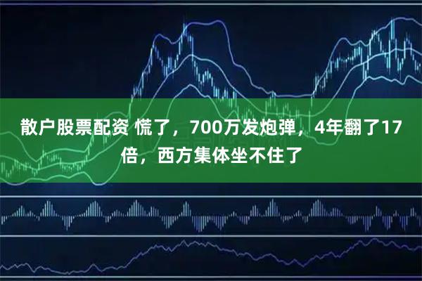 散户股票配资 慌了,700万发炮弹,4年翻了17倍,西方集体坐不住了