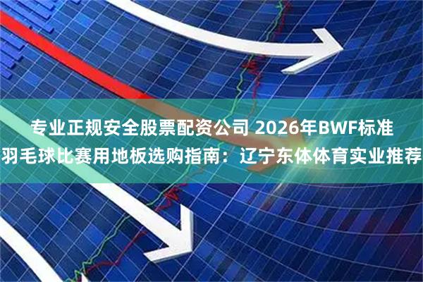 专业正规安全股票配资公司 2026年BWF标准羽毛球比赛用地板选购指南：辽宁东体体育实业推荐
