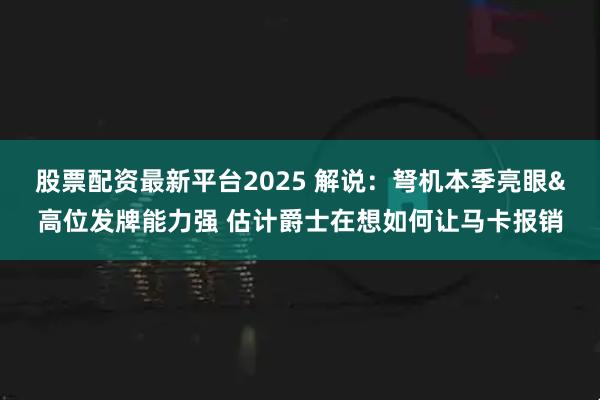 股票配资最新平台2025 解说：弩机本季亮眼&高位发牌能力强 估计爵士在想如何让马卡报销