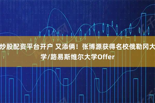 炒股配资平台开户 又添俩！张博源获得名校俄勒冈大学/路易斯维尔大学Offer