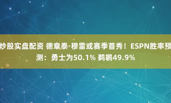 炒股实盘配资 德章泰·穆雷或赛季首秀！ESPN胜率预测：勇士为50.1% 鹈鹕49.9%
