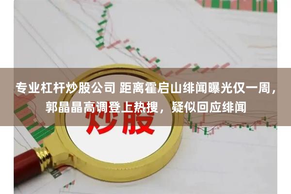 专业杠杆炒股公司 距离霍启山绯闻曝光仅一周,郭晶晶高调登上热搜,疑似回应绯闻