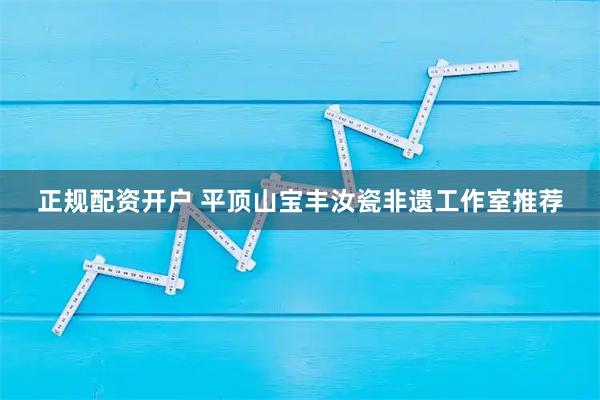 正规配资开户 平顶山宝丰汝瓷非遗工作室推荐