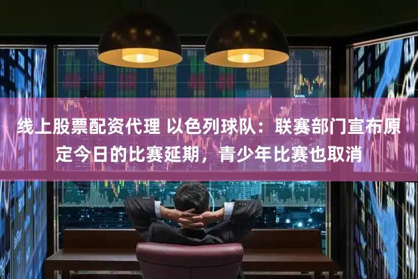 线上股票配资代理 以色列球队：联赛部门宣布原定今日的比赛延期，青少年比赛也取消