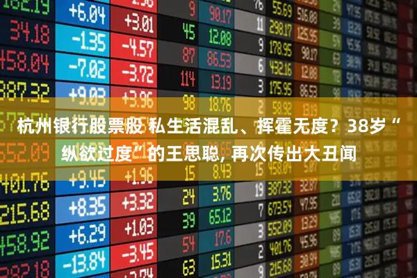 杭州银行股票股 私生活混乱、挥霍无度？38岁“纵欲过度”的王思聪, 再次传出大丑闻