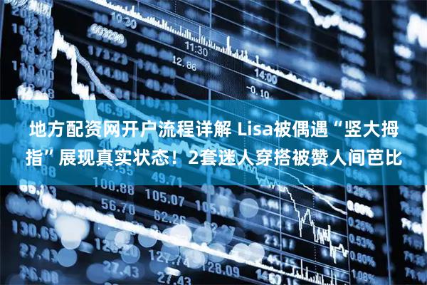 地方配资网开户流程详解 Lisa被偶遇“竖大拇指”展现真实状态！2套迷人穿搭被赞人间芭比