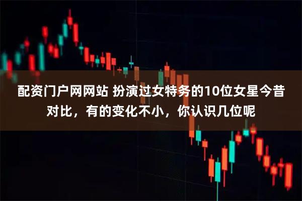 配资门户网网站 扮演过女特务的10位女星今昔对比，有的变化不小，你认识几位呢