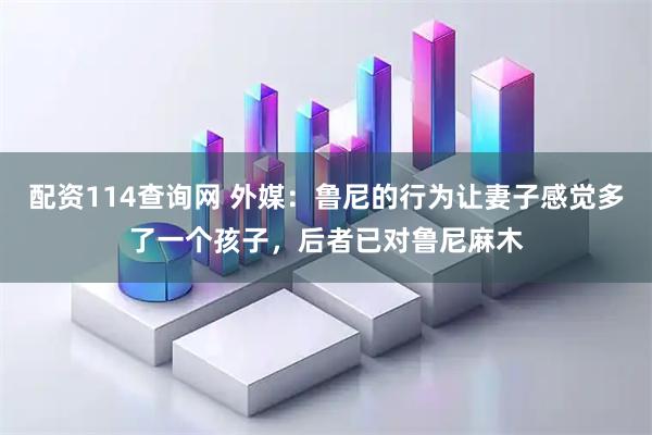 配资114查询网 外媒：鲁尼的行为让妻子感觉多了一个孩子，后者已对鲁尼麻木