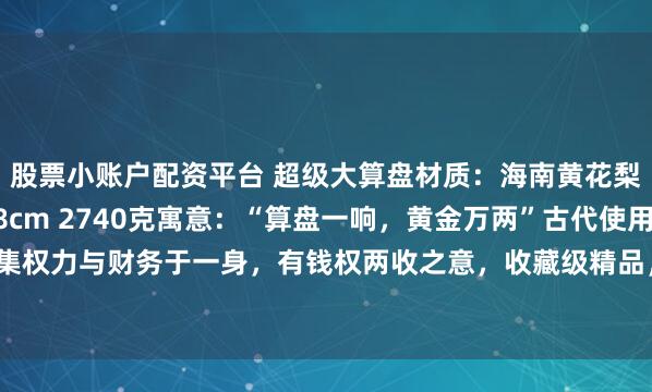 股票小账户配资平台 超级大算盘材质：海南黄花梨尺寸：87X20X4.8cm 2740克寓意：“算盘一响，黄金万两”古代使用算盘之人大多为集权力与财务于一身，有钱权两收之意，收藏级精品，可遇而不可求！#赴一场春分野趣之约# #茶室书斋雅玩#