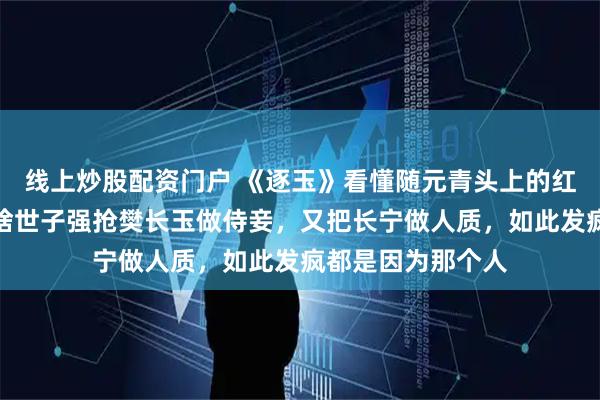 线上炒股配资门户 《逐玉》看懂随元青头上的红绒球才明白,为啥世子强抢樊长玉做侍妾,又把长宁做人质,如此发疯都是因为那个人