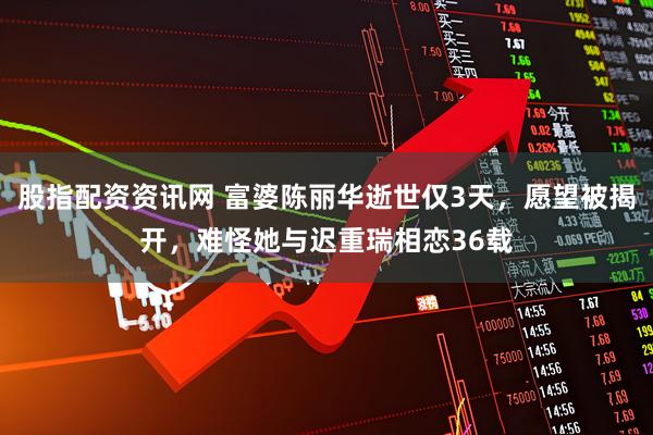 股指配资资讯网 富婆陈丽华逝世仅3天,愿望被揭开,难怪她与迟重瑞相恋36载