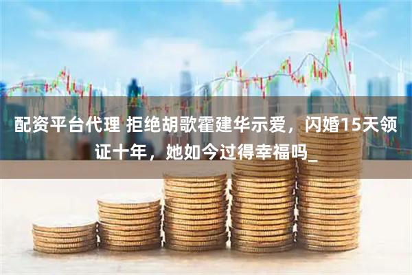 配资平台代理 拒绝胡歌霍建华示爱,闪婚15天领证十年,她如今过得幸福吗_