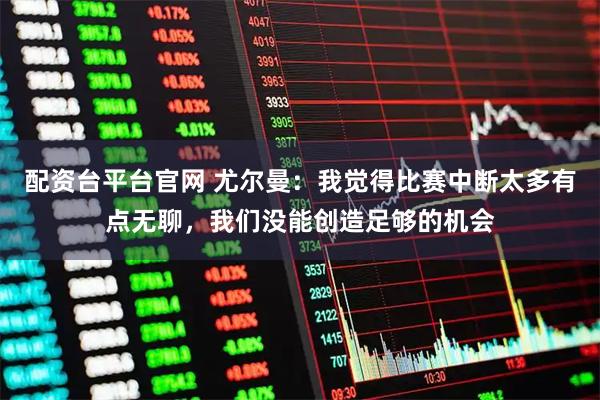 配资台平台官网 尤尔曼:我觉得比赛中断太多有点无聊,我们没能创造足够的机会