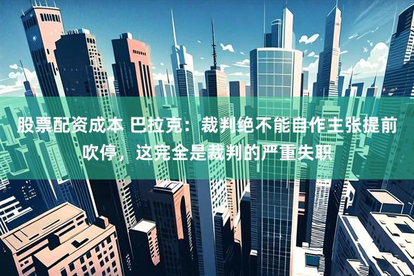 股票配资成本 巴拉克：裁判绝不能自作主张提前吹停，这完全是裁判的严重失职