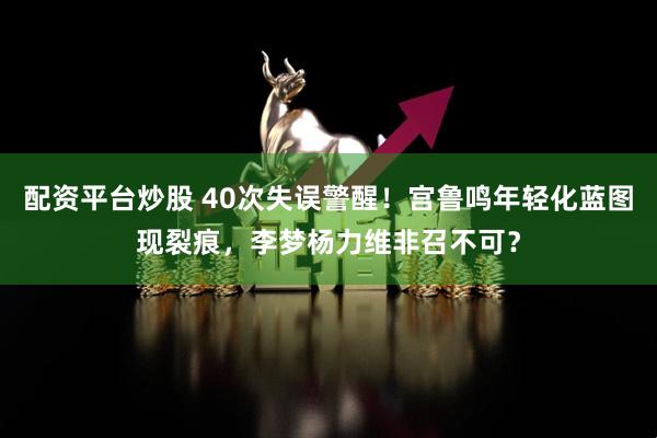 配资平台炒股 40次失误警醒！宫鲁鸣年轻化蓝图现裂痕，李梦杨力维非召不可？